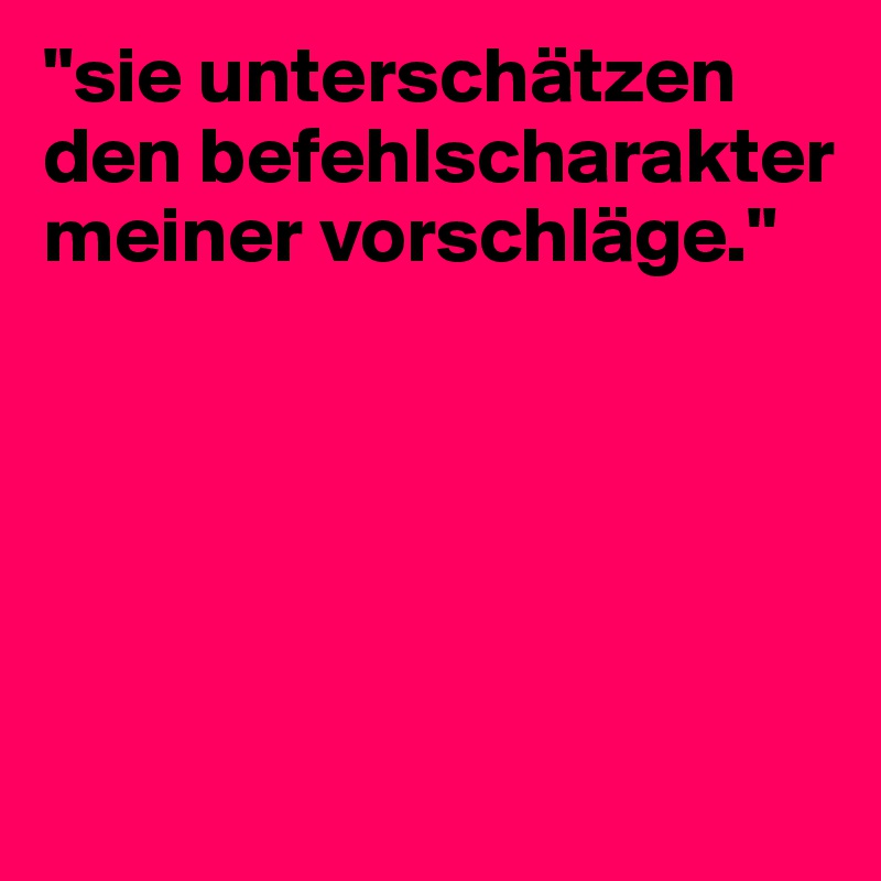"sie unterschätzen den befehlscharakter meiner vorschläge."






