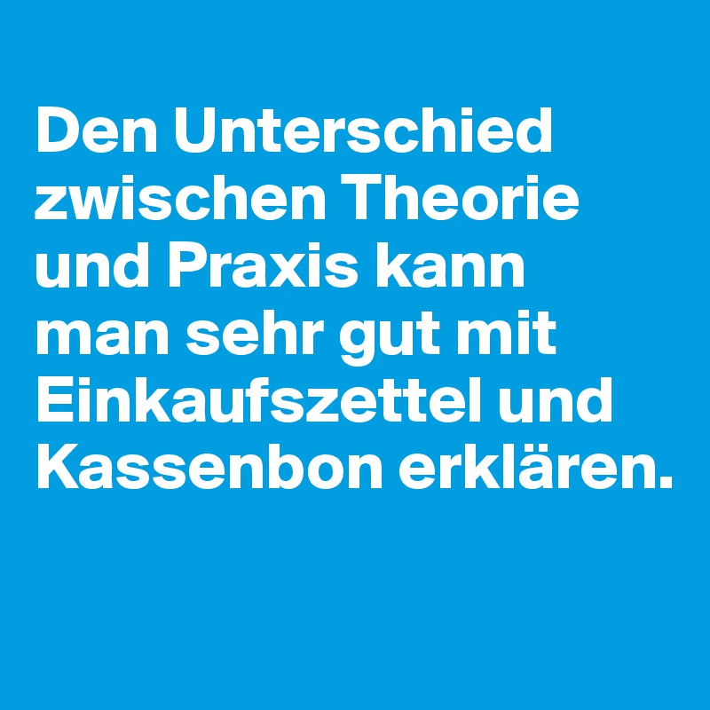 Den Unterschied zwischen Theorie und Praxis kann man sehr gut mit