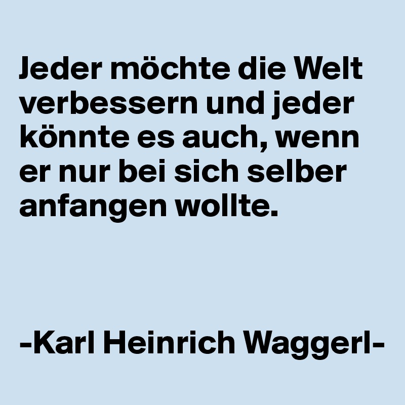  
Jeder möchte die Welt verbessern und jeder könnte es auch, wenn er nur bei sich selber anfangen wollte.



-Karl Heinrich Waggerl-