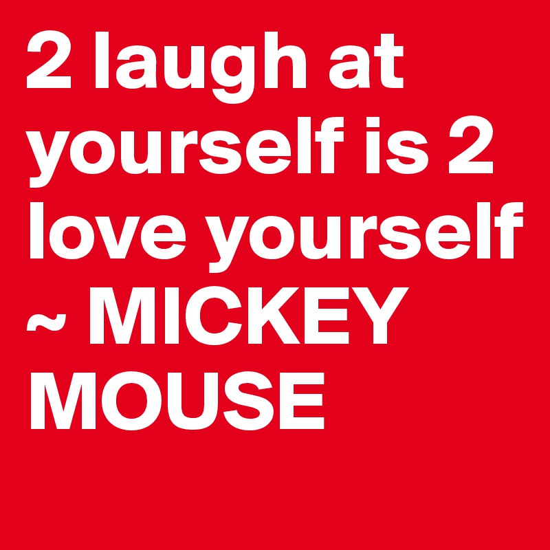 2 laugh at yourself is 2 love yourself
~ MICKEY MOUSE
