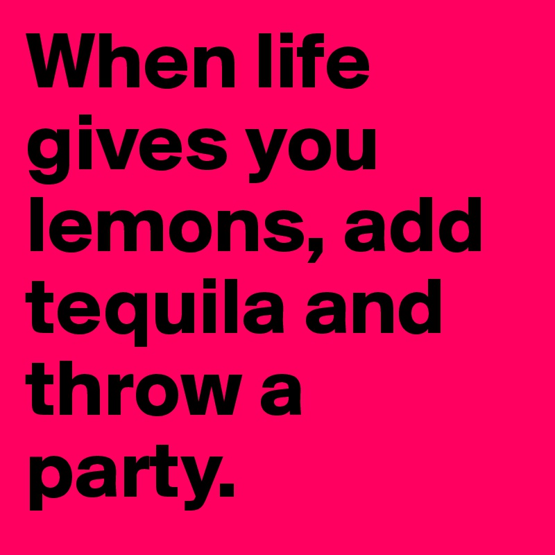 When life gives you lemons, add tequila and throw a party.