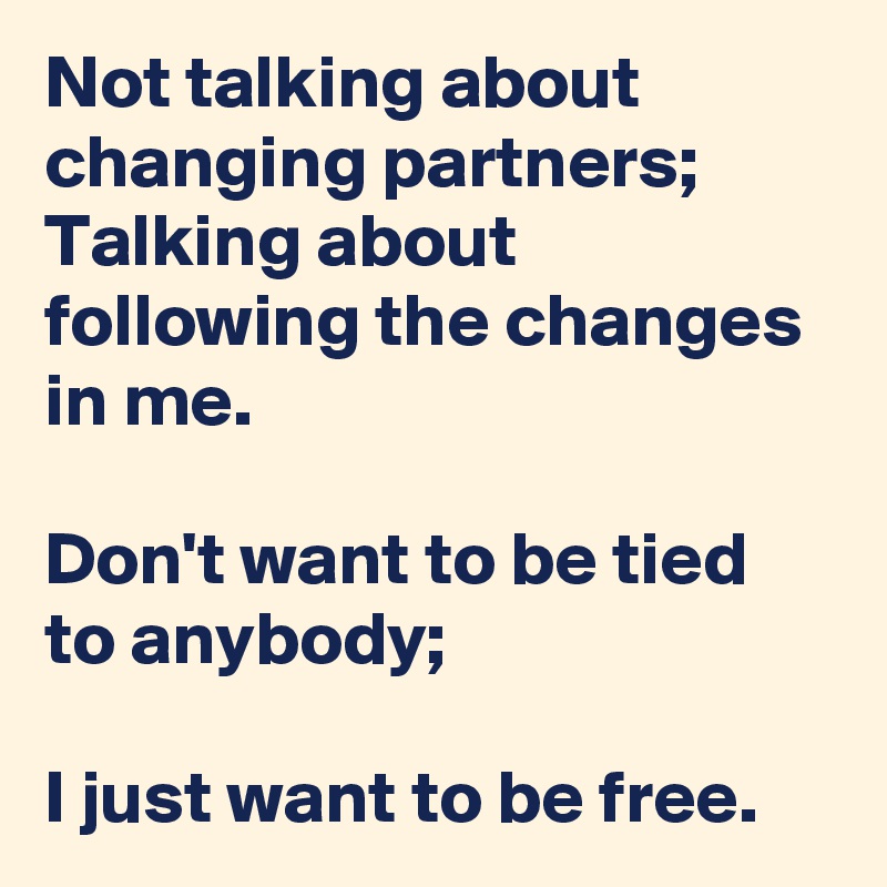 Not talking about changing partners;
Talking about following the changes in me.

Don't want to be tied to anybody;

I just want to be free.