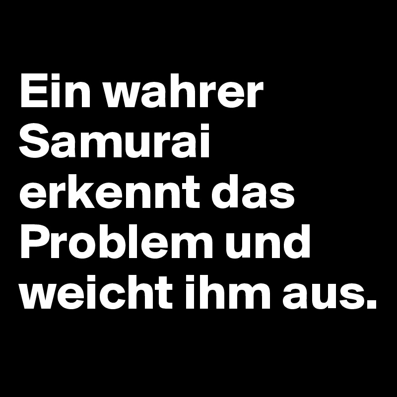 
Ein wahrer Samurai erkennt das Problem und weicht ihm aus.
