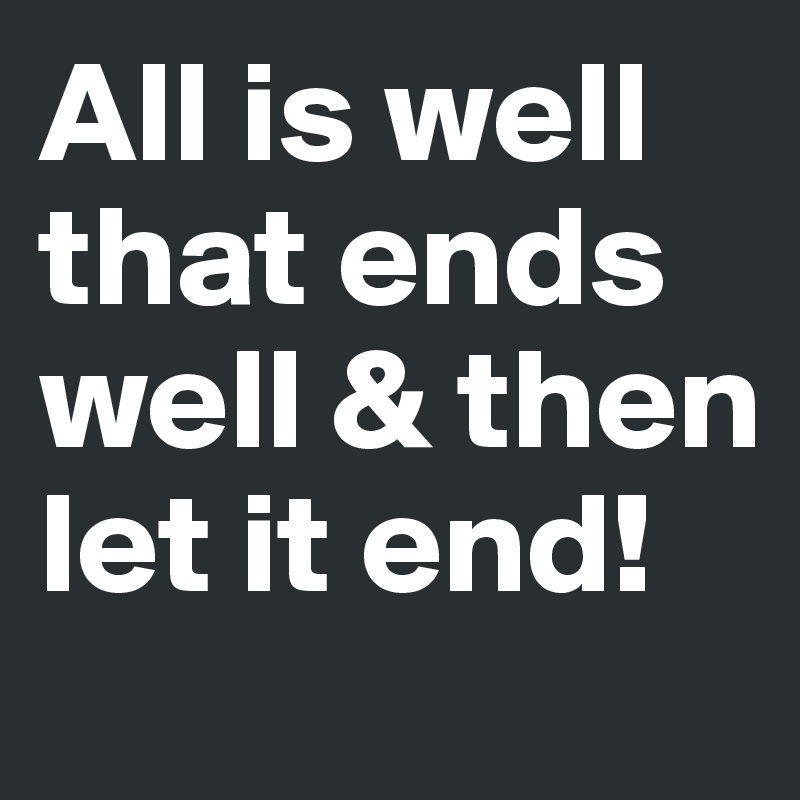 All Is Well That Ends Well Then Let It End Post By Buttonbird On Boldomatic