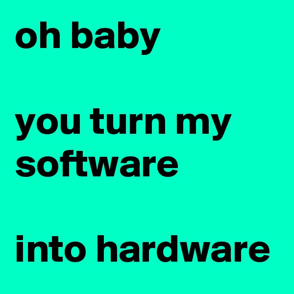 oh baby

you turn my software

into hardware
