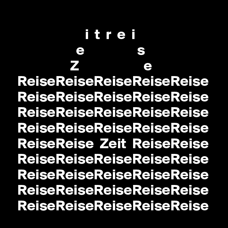 
                         i  t  r  e  i
                      e                  s
                    Z                      e
  ReiseReiseReiseReiseReise
  ReiseReiseReiseReiseReise
  ReiseReiseReiseReiseReise
  ReiseReiseReiseReiseReise
  ReiseReise  Zeit  ReiseReise
  ReiseReiseReiseReiseReise
  ReiseReiseReiseReiseReise
  ReiseReiseReiseReiseReise
  ReiseReiseReiseReiseReise