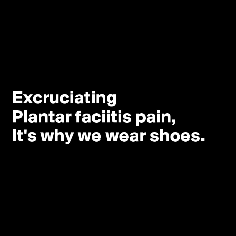 



Excruciating
Plantar faciitis pain,
It's why we wear shoes.



