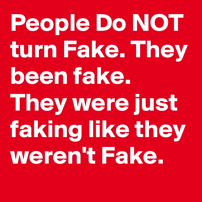 People Do NOT turn Fake. They been fake. They were just faking like they weren't Fake.