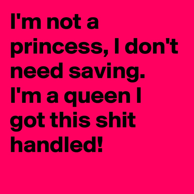 I'm not a princess, I don't need saving.
I'm a queen I got this shit handled! 