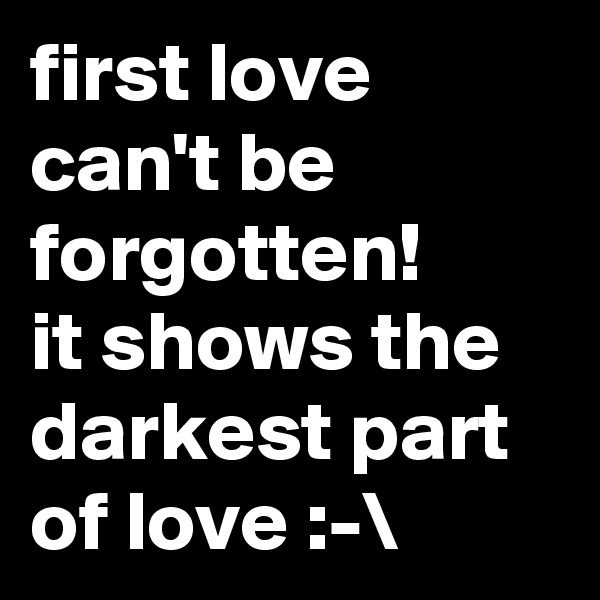 first love can't be forgotten!
it shows the darkest part of love :-\