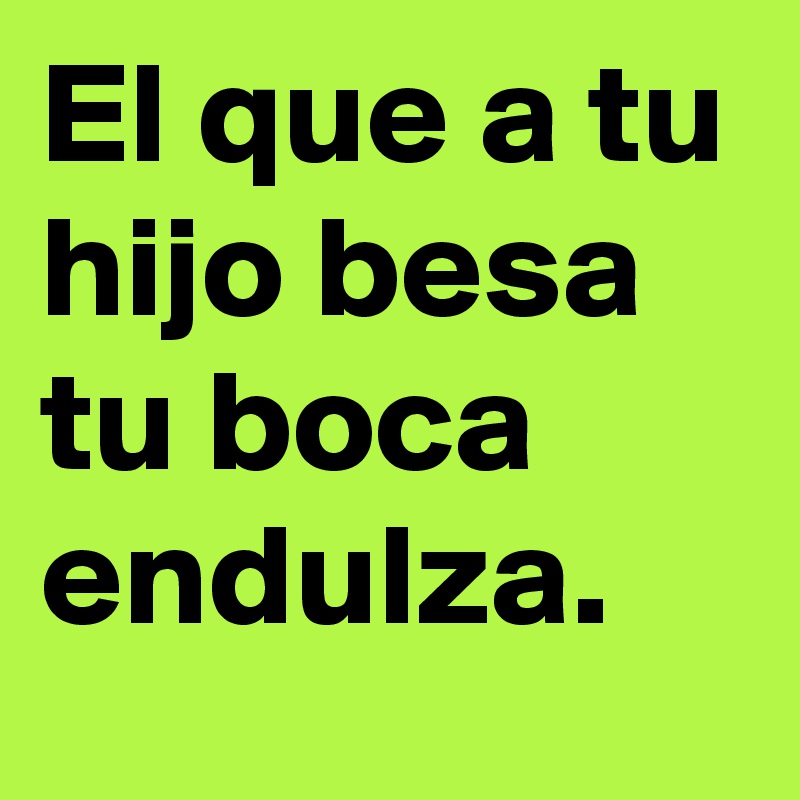 El que a tu hijo besa tu boca endulza.