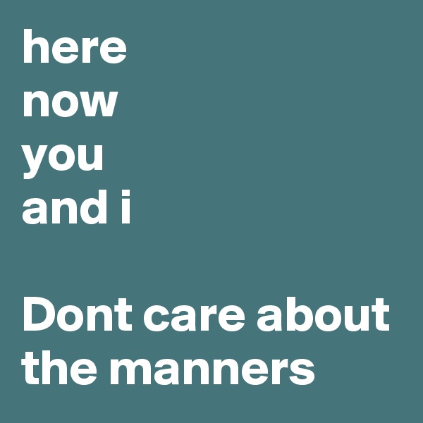 here
now
you
and i

Dont care about the manners