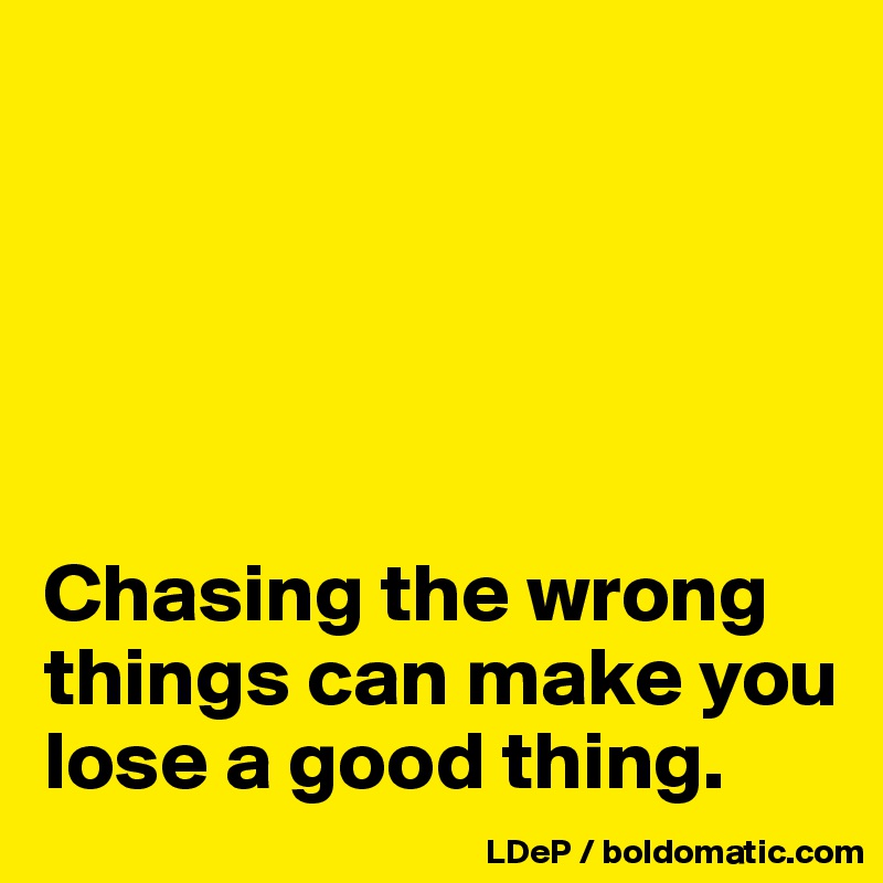 





Chasing the wrong things can make you lose a good thing. 