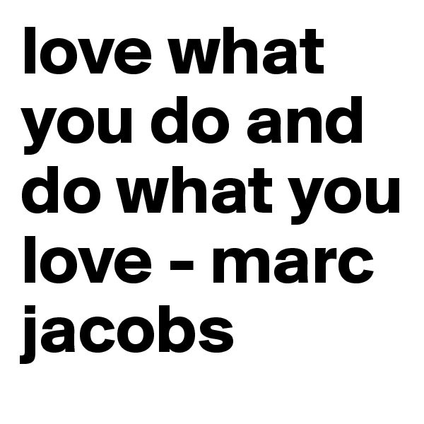 love what you do and do what you love - marc jacobs 