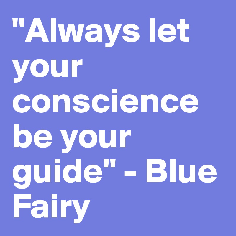 "Always let your conscience be your guide" - Blue Fairy