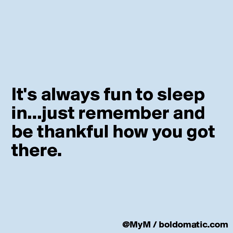 



It's always fun to sleep in...just remember and be thankful how you got there.


