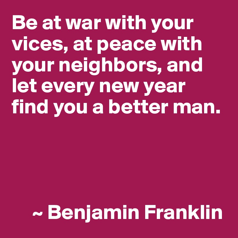 Be at war with your vices, at peace with your neighbors, and let every new year find you a better man.




     ~ Benjamin Franklin