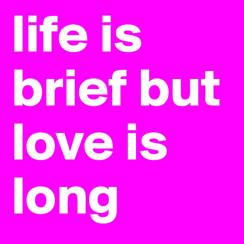 life is brief but love is long