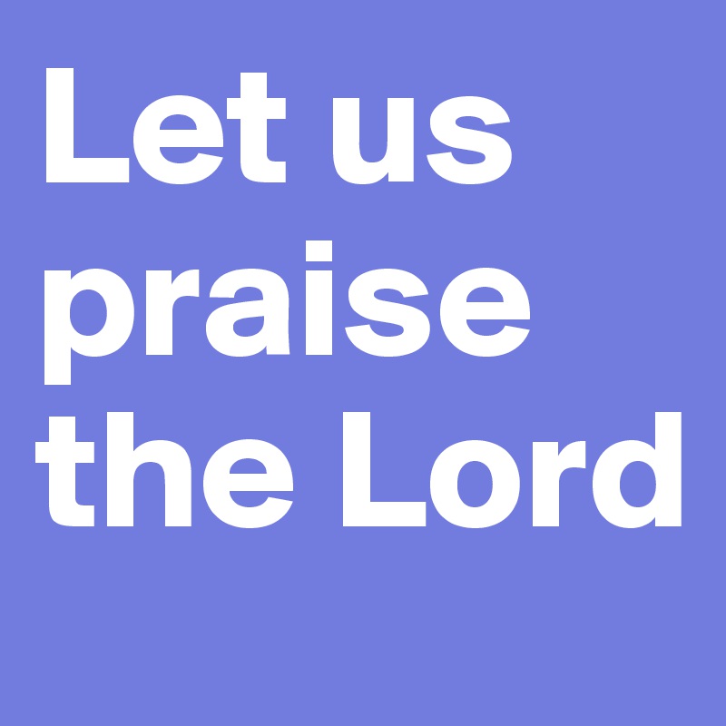 Let us praise the Lord