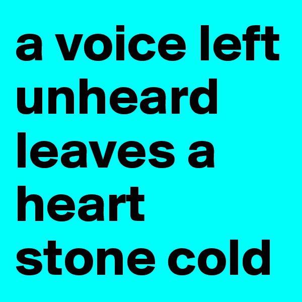 a voice left unheard leaves a heart stone cold 