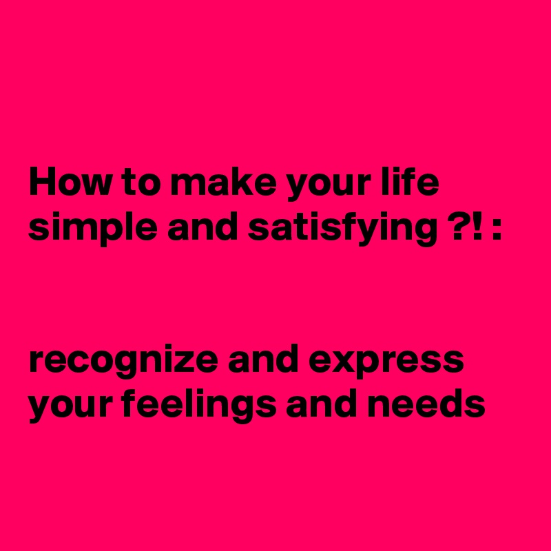 


How to make your life 
simple and satisfying ?! :


recognize and express your feelings and needs

