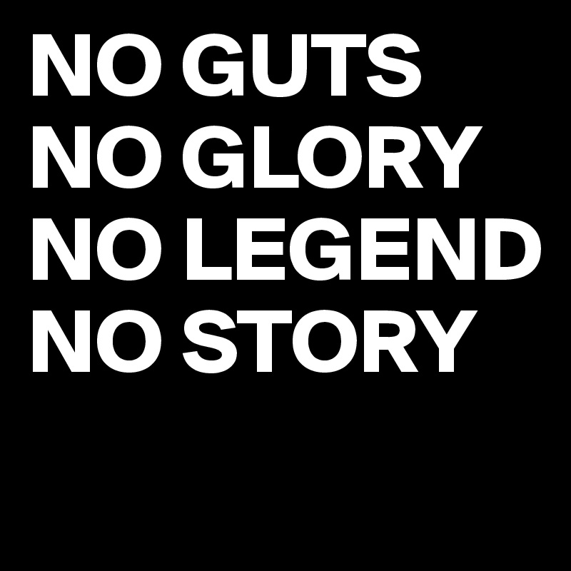 NO GUTS
NO GLORY
NO LEGEND
NO STORY
