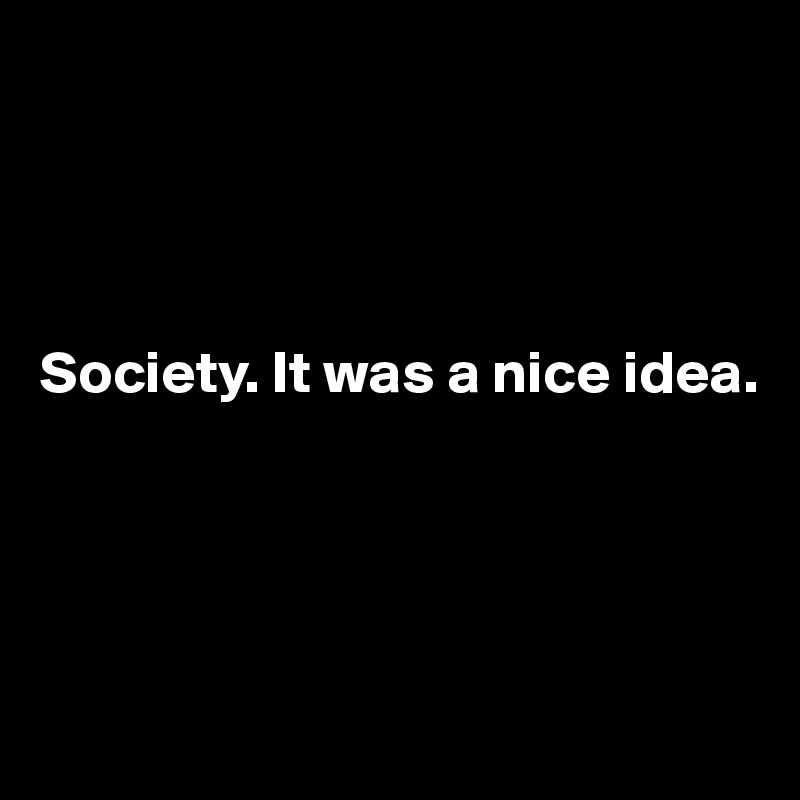 




Society. It was a nice idea.




