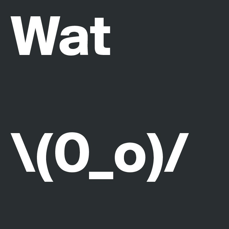 Wat
 
\(0_o)/