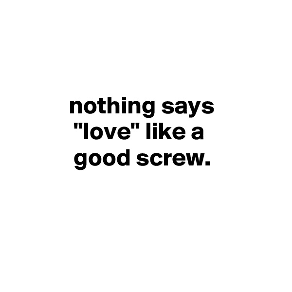 


           nothing says
            "love" like a
            good screw.




