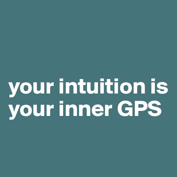 


your intuition is your inner GPS
