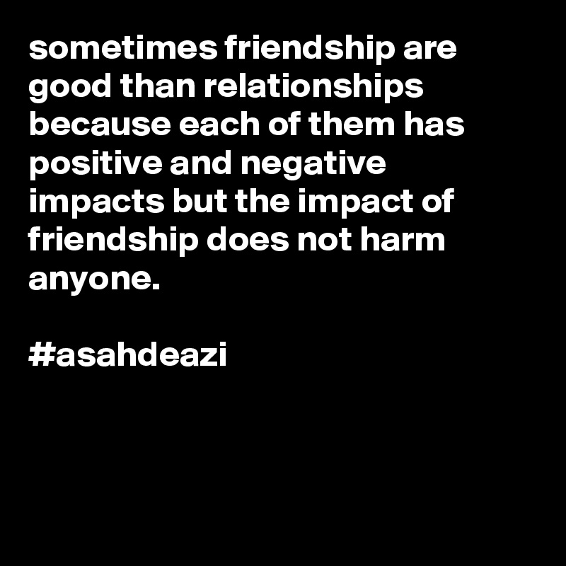 sometimes friendship are good than relationships
because each of them has positive and negative impacts but the impact of friendship does not harm anyone.    

#asahdeazi



