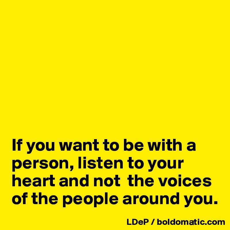 






If you want to be with a person, listen to your heart and not  the voices of the people around you. 