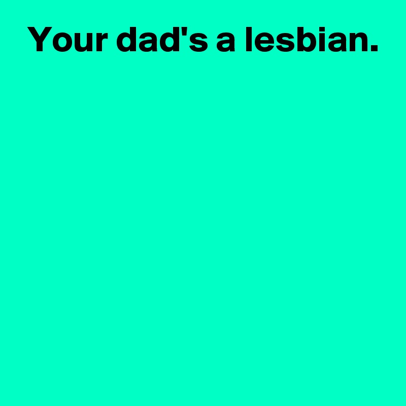  Your dad's a lesbian.







