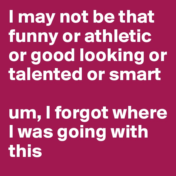 I may not be that funny or athletic or good looking or talented or smart

um, I forgot where I was going with this 