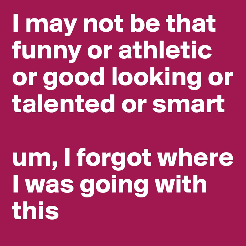 I may not be that funny or athletic or good looking or talented or smart

um, I forgot where I was going with this 