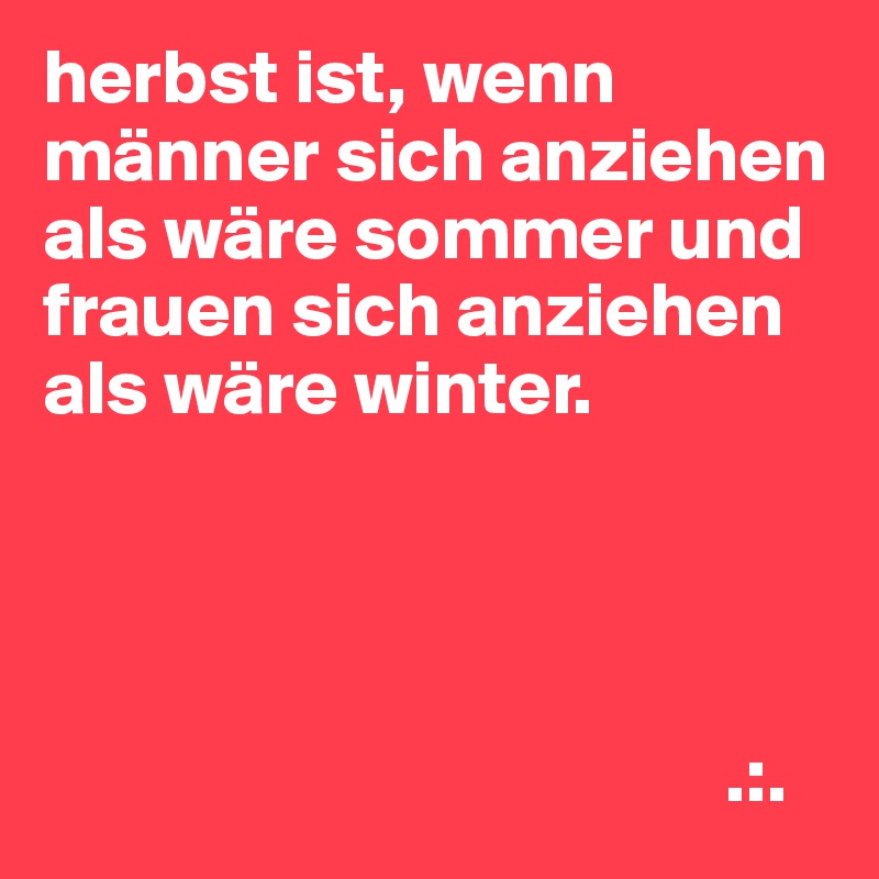 herbst ist, wenn männer sich anziehen als wäre sommer und frauen sich anziehen als wäre winter.




                                            .:.
