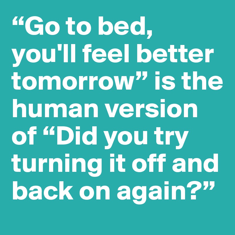 “Go to bed, you'll feel better tomorrow” is the human version of “Did you try turning it off and back on again?”