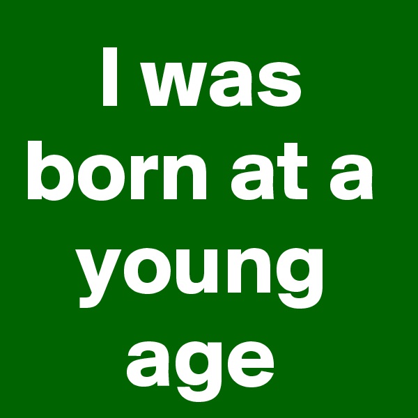 I was born at a young age