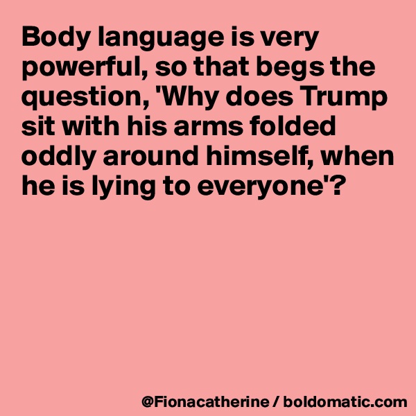 Body language is very powerful, so that begs the question, 'Why does Trump sit with his arms folded
oddly around himself, when 
he is lying to everyone'?





