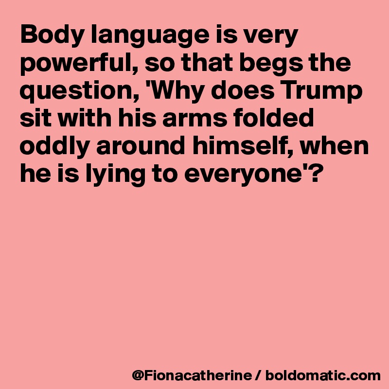 Body language is very powerful, so that begs the question, 'Why does Trump sit with his arms folded
oddly around himself, when 
he is lying to everyone'?





