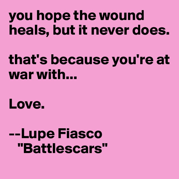 you hope the wound heals, but it never does.

that's because you're at war with...

Love.

--Lupe Fiasco
   "Battlescars"
