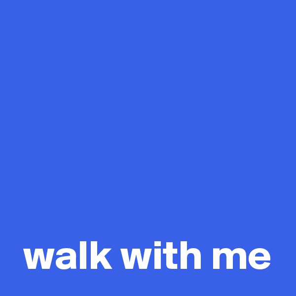 




 walk with me