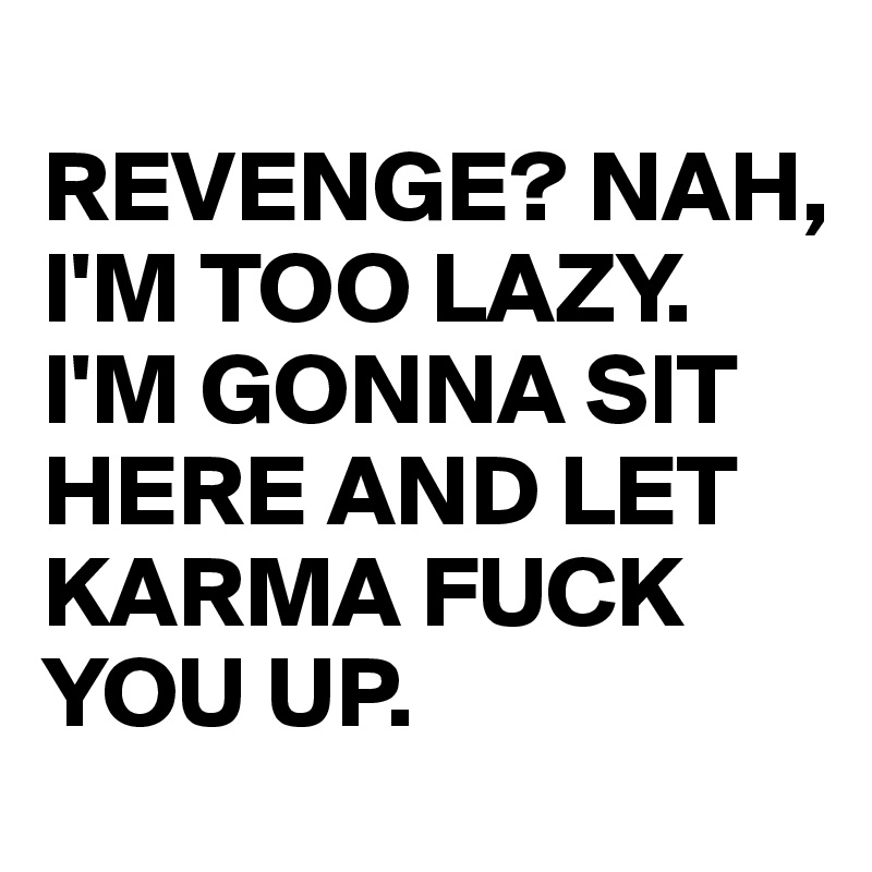 
REVENGE? NAH,
I'M TOO LAZY. 
I'M GONNA SIT HERE AND LET
KARMA FUCK YOU UP. 