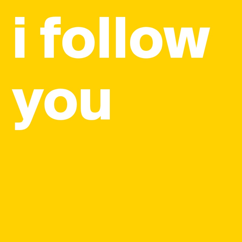 i follow you