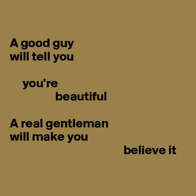 

A good guy
will tell you

     you're 
                  beautiful 

A real gentleman
will make you
                                             believe it

