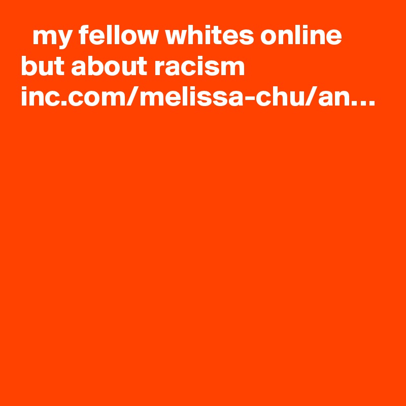   my fellow whites online but about racism
inc.com/melissa-chu/an…
