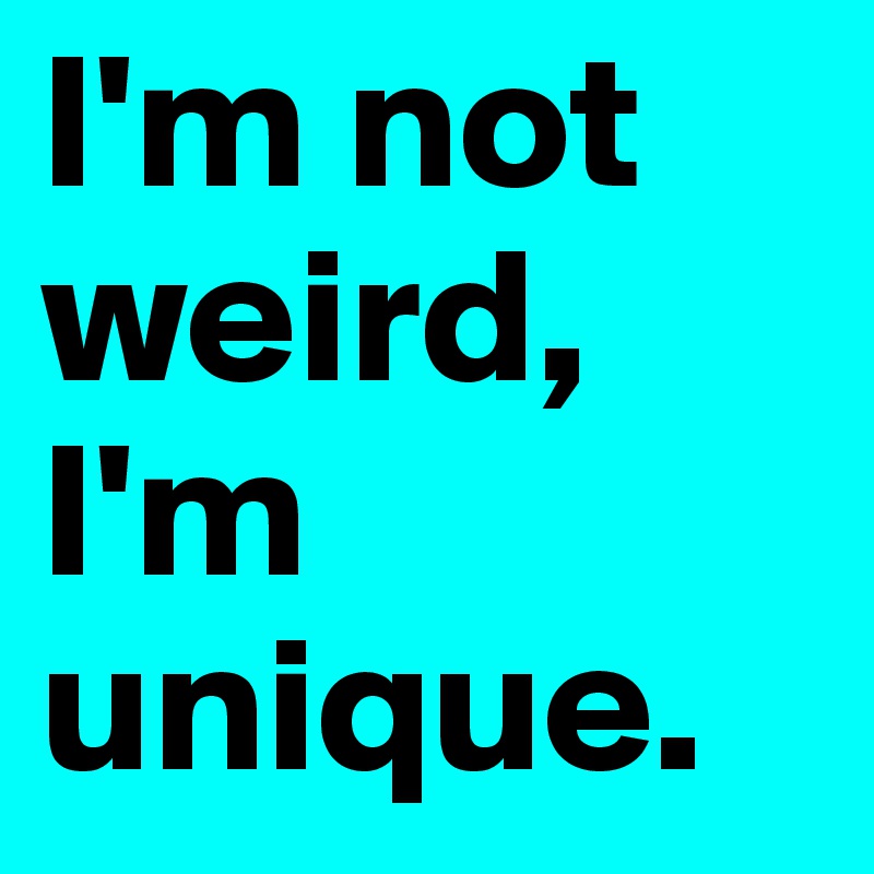 I'm not weird, I'm unique. 
