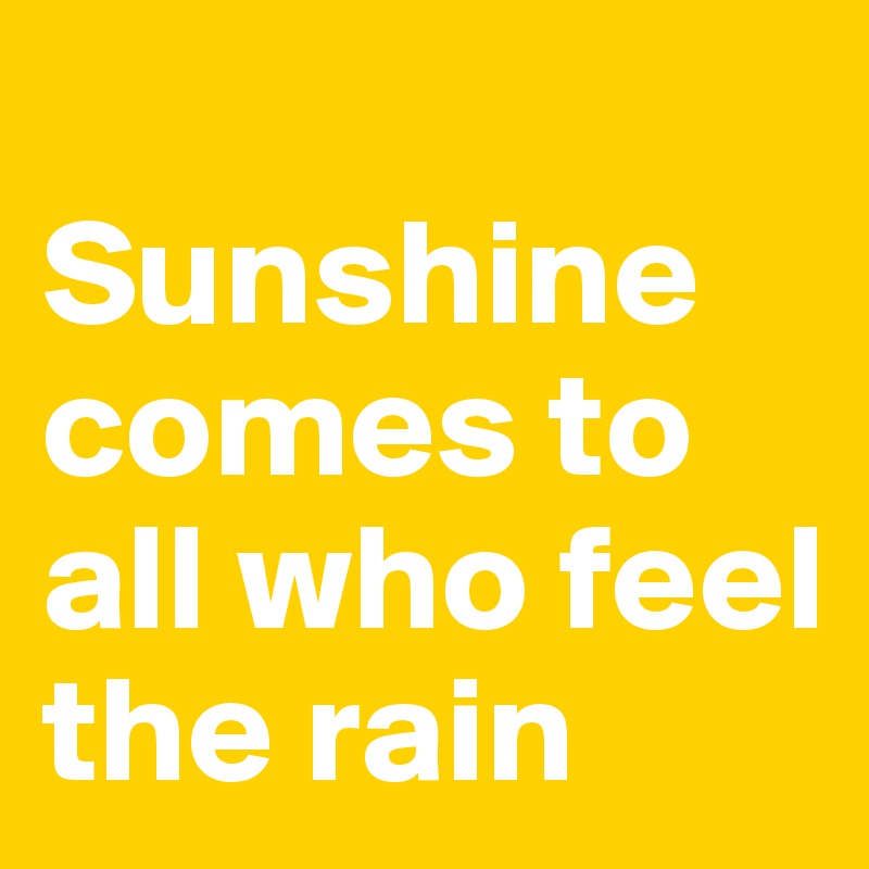 
Sunshine comes to all who feel the rain