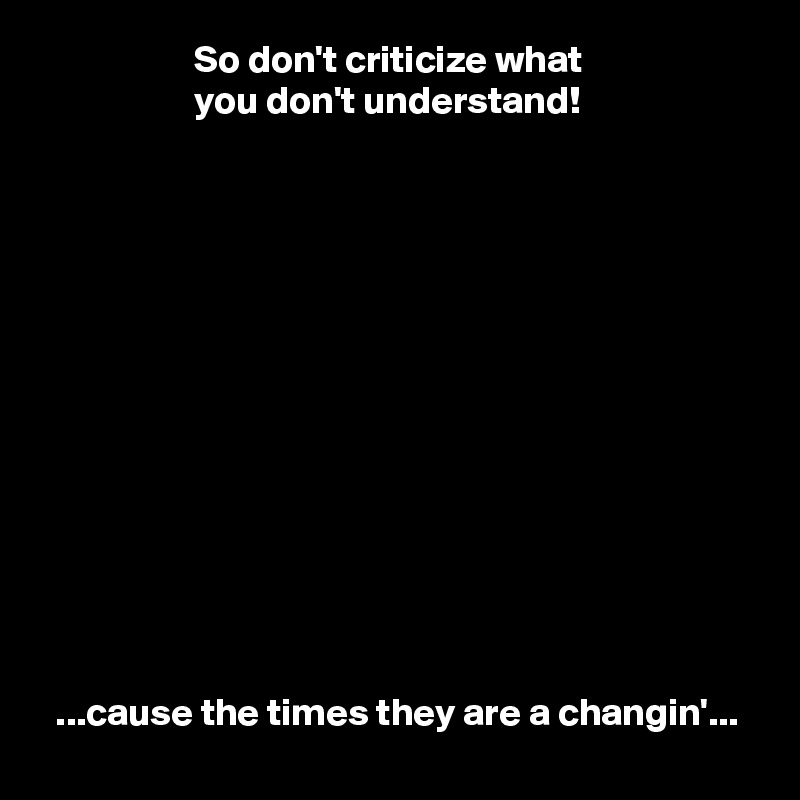                     So don't criticize what
                    you don't understand!














  ...cause the times they are a changin'...