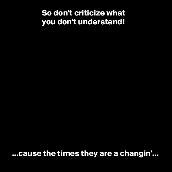                     So don't criticize what
                    you don't understand!














  ...cause the times they are a changin'...